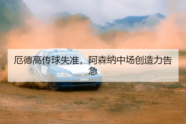 厄德高传球失准，阿森纳中场创造力告急