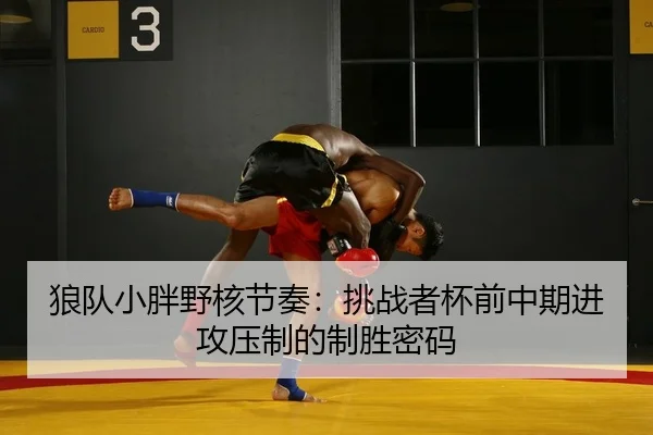 狼队小胖野核节奏：挑战者杯前中期进攻压制的制胜密码